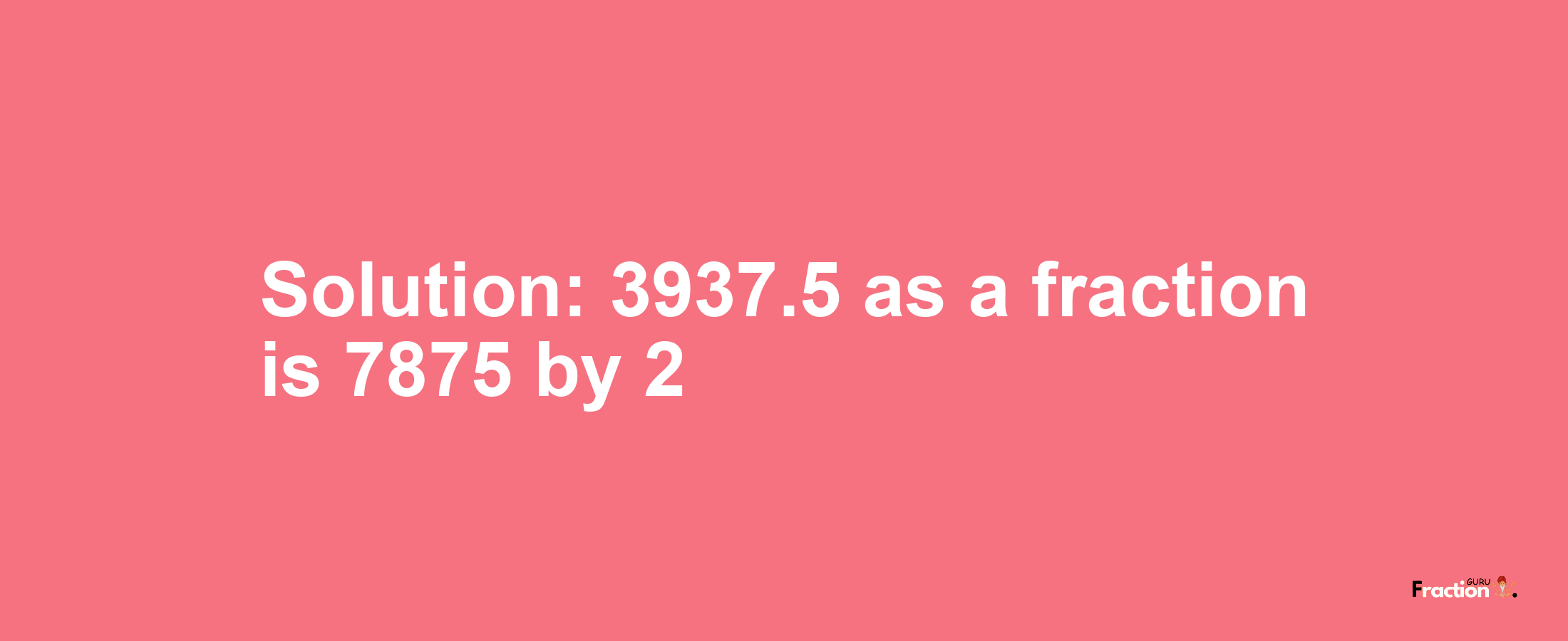 Solution:3937.5 as a fraction is 7875/2